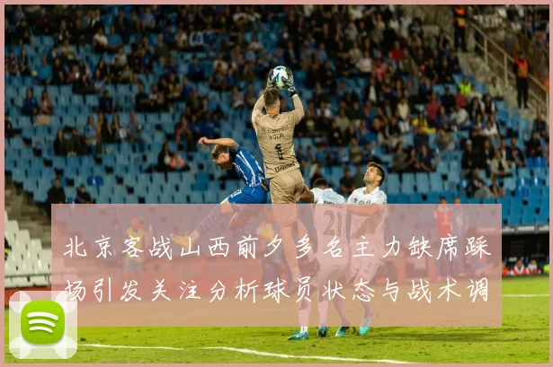 北京客战山西前夕多名主力缺席踩场引发关注分析球员状态与战术调整