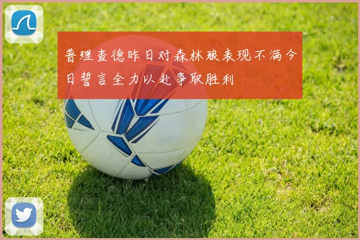 普理查德昨日对森林狼表现不满今日誓言全力以赴争取胜利