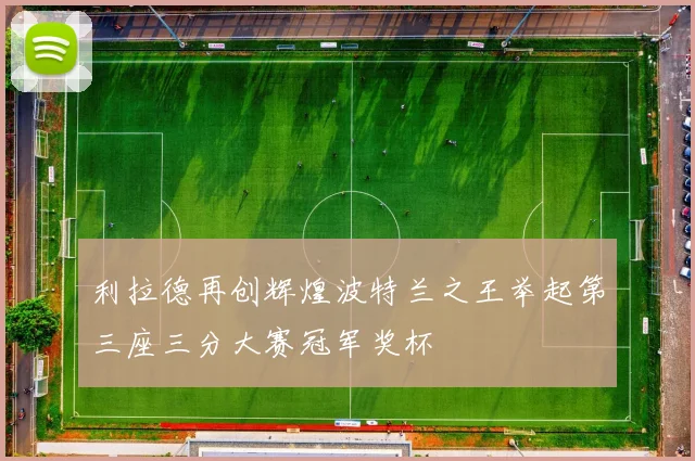 利拉德再创辉煌波特兰之王举起第三座三分大赛冠军奖杯