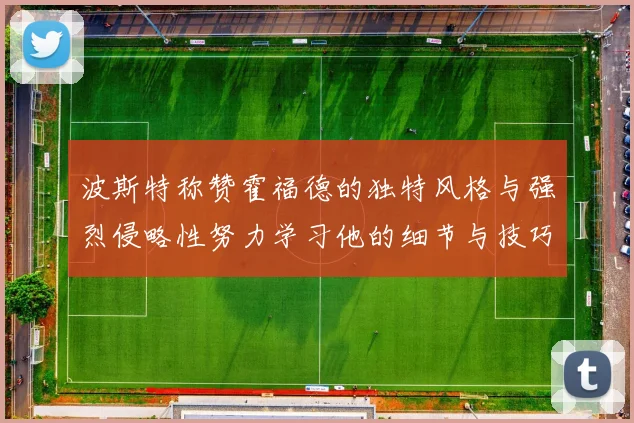 波斯特称赞霍福德的独特风格与强烈侵略性努力学习他的细节与技巧
