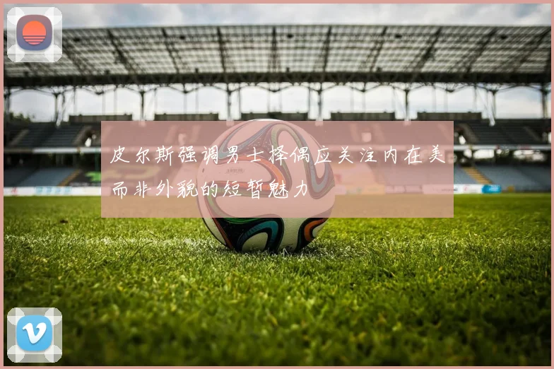 皮尔斯强调男士择偶应关注内在美而非外貌的短暂魅力
