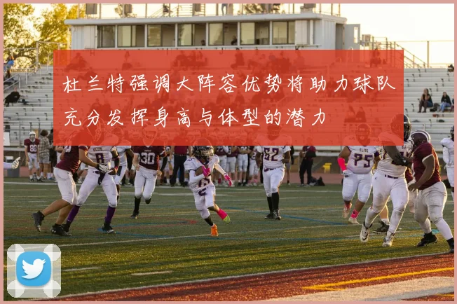 杜兰特强调大阵容优势将助力球队充分发挥身高与体型的潜力
