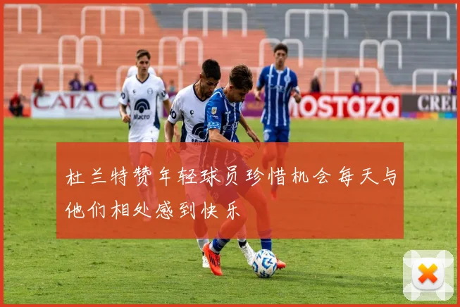 杜兰特赞年轻球员珍惜机会每天与他们相处感到快乐