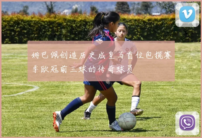 姆巴佩创造历史成皇马首位包揽赛季欧冠前三球的传奇球员