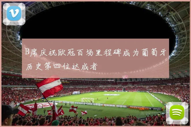 B席庆祝欧冠百场里程碑成为葡萄牙历史第四位达成者