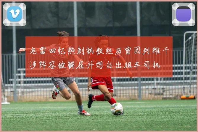 老雷回忆热刺执教经历曾因列维干涉阵容被解雇并想当出租车司机