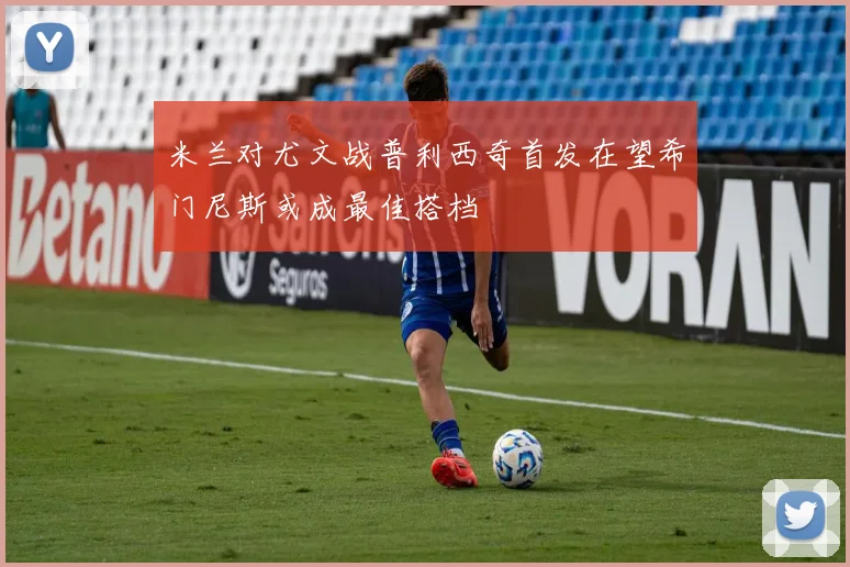 米兰对尤文战普利西奇首发在望希门尼斯或成最佳搭档