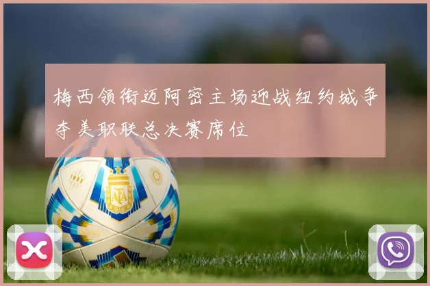 梅西领衔迈阿密主场迎战纽约城争夺美职联总决赛席位