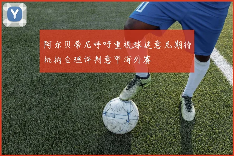 阿尔贝蒂尼呼吁重视球迷意见期待机构合理评判意甲海外赛
