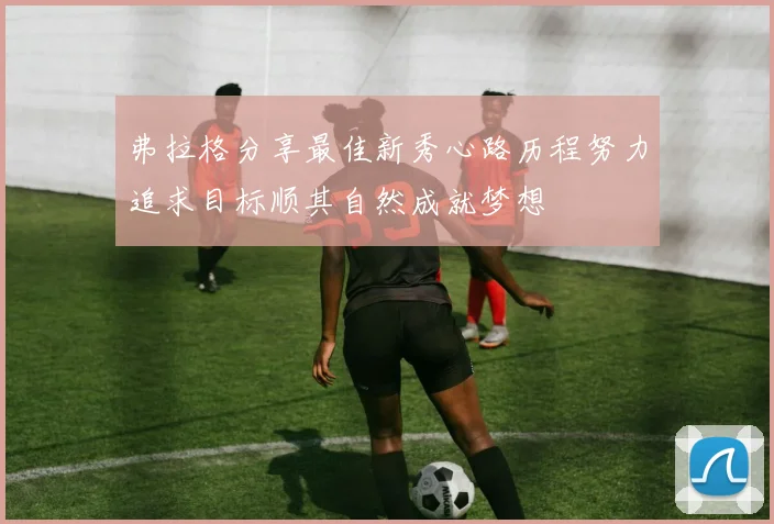 弗拉格分享最佳新秀心路历程努力追求目标顺其自然成就梦想